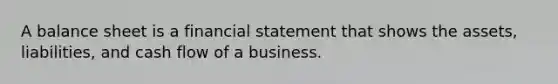 A balance sheet is a financial statement that shows the assets, liabilities, and cash flow of a business.