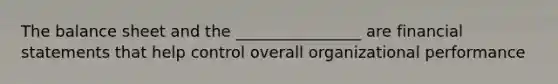 The balance sheet and the ________________ are financial statements that help control overall organizational performance