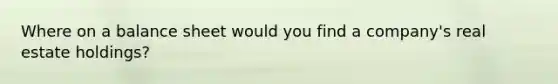 Where on a balance sheet would you find a company's real estate holdings?