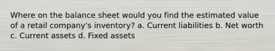 Where on the balance sheet would you find the estimated value of a retail company's inventory? a. Current liabilities b. Net worth c. Current assets d. Fixed assets