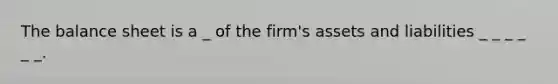 The balance sheet is a _ of the firm's assets and liabilities _ _ _ _ _ _.