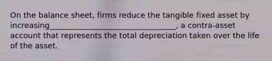 On the balance sheet, firms reduce the tangible fixed asset by increasing_________________________________, a contra-asset account that represents the total depreciation taken over the life of the asset.