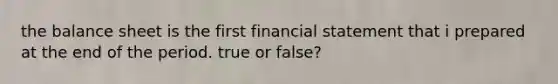 the <a href='https://www.questionai.com/knowledge/k1u07UMB1r-balance-sheet' class='anchor-knowledge'>balance sheet</a> is the first financial statement that i prepared at the end of the period. true or false?