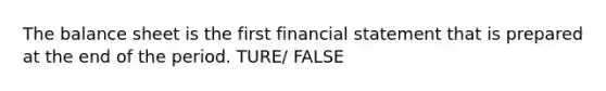 The balance sheet is the first financial statement that is prepared at the end of the period. TURE/ FALSE