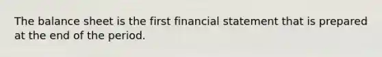 The balance sheet is the first financial statement that is prepared at the end of the period.