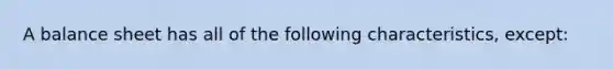 A balance sheet has all of the following characteristics, except: