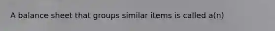 A balance sheet that groups similar items is called a(n)
