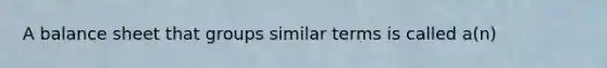 A balance sheet that groups similar terms is called a(n)