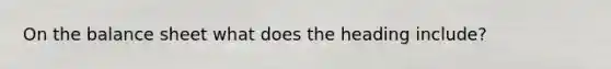 On the balance sheet what does the heading include?