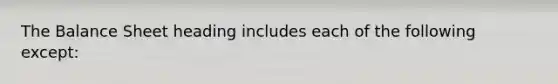The Balance Sheet heading includes each of the following except: