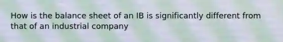 How is the balance sheet of an IB is significantly different from that of an industrial company