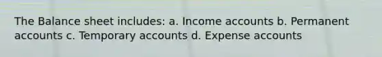 The Balance sheet includes: a. Income accounts b. Permanent accounts c. Temporary accounts d. Expense accounts