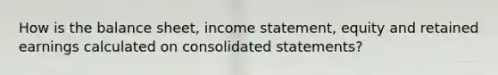 How is the balance sheet, income statement, equity and retained earnings calculated on consolidated statements?