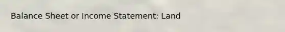 Balance Sheet or Income Statement: Land