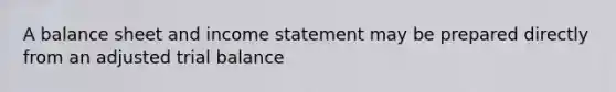 A balance sheet and income statement may be prepared directly from an adjusted trial balance