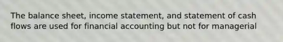 The balance sheet, income statement, and statement of cash flows are used for financial accounting but not for managerial