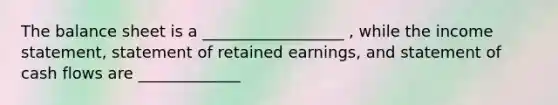 The balance sheet is a __________________ , while the income statement, statement of retained earnings, and statement of cash flows are _____________