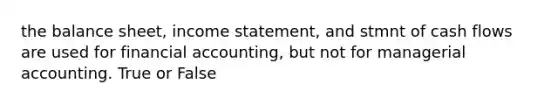 the balance sheet, income statement, and stmnt of cash flows are used for financial accounting, but not for managerial accounting. True or False