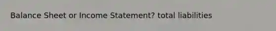 Balance Sheet or Income Statement? total liabilities