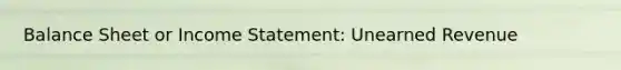 Balance Sheet or Income Statement: Unearned Revenue