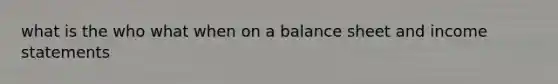 what is the who what when on a balance sheet and <a href='https://www.questionai.com/knowledge/kCPMsnOwdm-income-statement' class='anchor-knowledge'>income statement</a>s