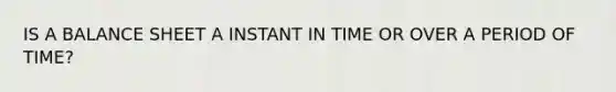 IS A BALANCE SHEET A INSTANT IN TIME OR OVER A PERIOD OF TIME?