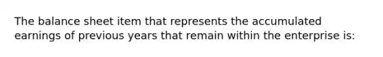 The balance sheet item that represents the accumulated earnings of previous years that remain within the enterprise is: