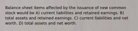 Balance sheet items affected by the issuance of new common stock would be A) current liabilities and retained earnings. B) total assets and retained earnings. C) current liabilities and net worth. D) total assets and net worth.