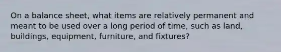 On a balance sheet, what items are relatively permanent and meant to be used over a long period of time, such as land, buildings, equipment, furniture, and fixtures?