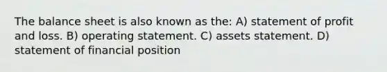 The balance sheet is also known as the: A) statement of profit and loss. B) operating statement. C) assets statement. D) statement of financial position