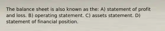 The balance sheet is also known as the: A) statement of profit and loss. B) operating statement. C) assets statement. D) statement of financial position.