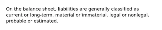 On the balance sheet, liabilities are generally classified as current or long-term. material or immaterial. legal or nonlegal. probable or estimated.