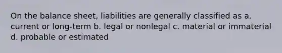 On the balance sheet, liabilities are generally classified as a. current or long-term b. legal or nonlegal c. material or immaterial d. probable or estimated