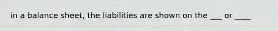 in a balance sheet, the liabilities are shown on the ___ or ____