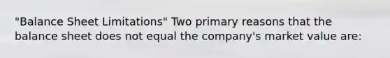 "Balance Sheet Limitations" Two primary reasons that the balance sheet does not equal the company's market value are: