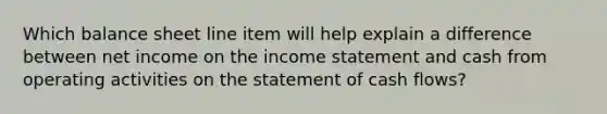 Which balance sheet line item will help explain a difference between net income on the income statement and cash from operating activities on the statement of cash flows?