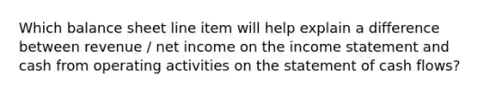 Which balance sheet line item will help explain a difference between revenue / net income on the income statement and cash from operating activities on the statement of cash flows?