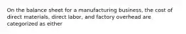 On the balance sheet for a manufacturing business, the cost of direct materials, direct labor, and factory overhead are categorized as either