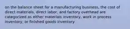 on the balance sheet for a manufacturing business, the cost of direct materials, direct labor, and factory overhead are categorized as either materials inventory, work in process inventory, or finished goods inventory