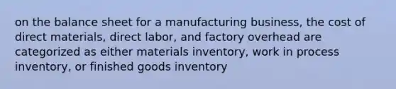 on the balance sheet for a manufacturing business, the cost of direct materials, direct labor, and factory overhead are categorized as either materials inventory, work in process inventory, or finished goods inventory