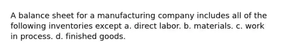 A balance sheet for a manufacturing company includes all of the following inventories except a. direct labor. b. materials. c. work in process. d. finished goods.