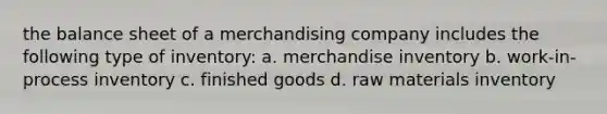 the balance sheet of a merchandising company includes the following type of inventory: a. merchandise inventory b. work-in-process inventory c. finished goods d. raw materials inventory