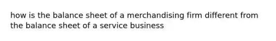 how is the balance sheet of a merchandising firm different from the balance sheet of a service business