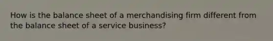 How is the balance sheet of a merchandising firm different from the balance sheet of a service business?