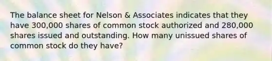 The balance sheet for Nelson & Associates indicates that they have 300,000 shares of common stock authorized and 280,000 shares issued and outstanding. How many unissued shares of common stock do they have?