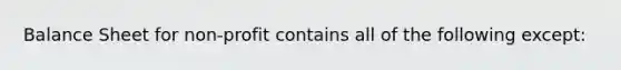 Balance Sheet for non-profit contains all of the following except: