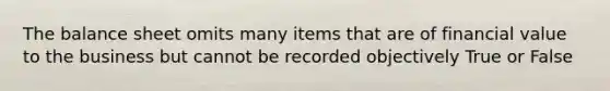 The balance sheet omits many items that are of financial value to the business but cannot be recorded objectively True or False