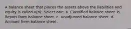 A balance sheet that places the assets above the liabilities and equity is called a(n): Select one: a. Classified balance sheet. b. Report form balance sheet. c. Unadjusted balance sheet. d. Account form balance sheet.