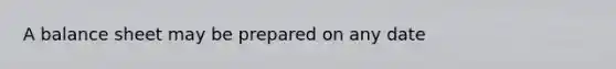 A balance sheet may be prepared on any date