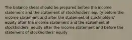 The balance sheet should be prepared before the income statement and the statement of stockholders' equity before the income statement and after the statement of stockholders' equity after the income statement and the statement of stockholders' equity after the income statement and before the statement of stockholders' equity